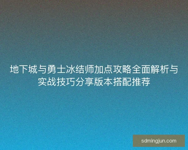 地下城与勇士冰结师加点攻略全面解析与实战技巧分享版本搭配推荐