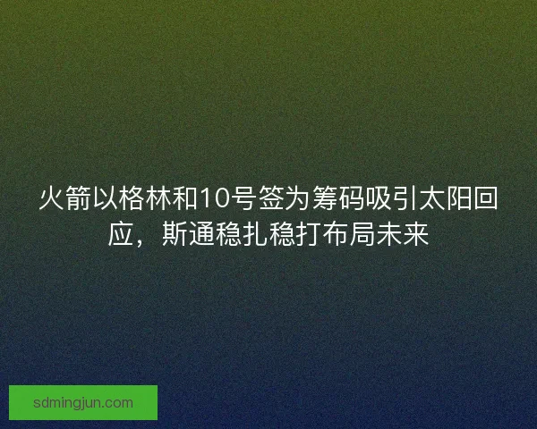 火箭以格林和10号签为筹码吸引太阳回应，斯通稳扎稳打布局未来