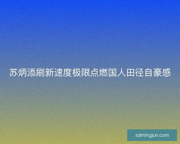 苏炳添刷新速度极限点燃国人田径自豪感