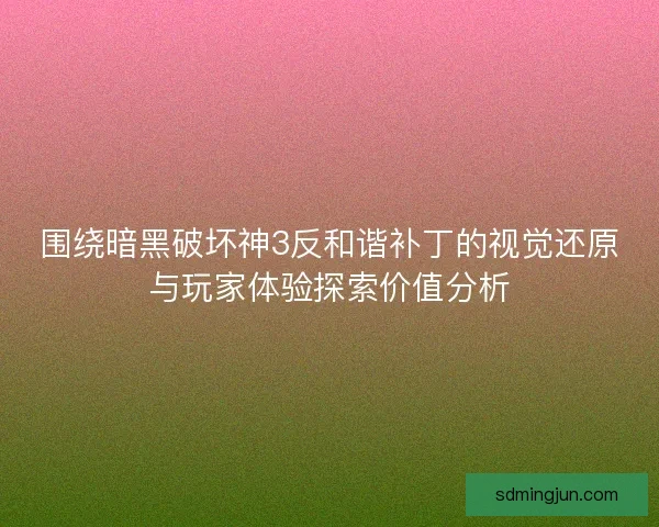 围绕暗黑破坏神3反和谐补丁的视觉还原与玩家体验探索价值分析